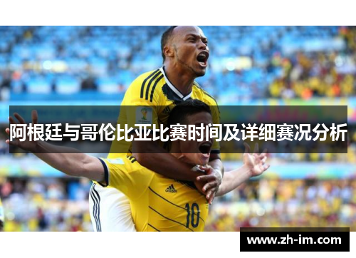 阿根廷与哥伦比亚比赛时间及详细赛况分析