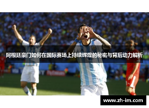 阿根廷豪门如何在国际赛场上持续辉煌的秘密与背后动力解析 阿根廷豪门如何在国际赛场上持续辉煌的秘密与背后动力解析