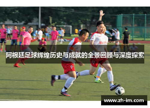 阿根廷足球辉煌历史与成就的全景回顾与深度探索 阿根廷足球辉煌历史与成就的全景回顾与深度探索