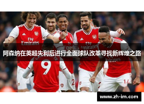 阿森纳在英超失利后进行全面球队改革寻找新辉煌之路 阿森纳在英超失利后进行全面球队改革寻找新辉煌之路