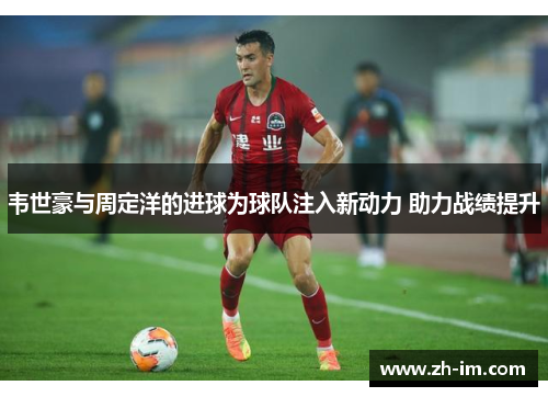 韦世豪与周定洋的进球为球队注入新动力 助力战绩提升