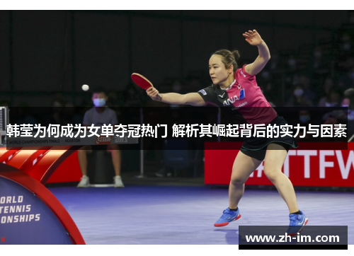 韩莹为何成为女单夺冠热门 解析其崛起背后的实力与因素 韩莹为何成为女单夺冠热门 解析其崛起背后的实力与因素