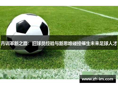 青训革新之路：旧球员经验与新思维碰撞催生未来足球人才