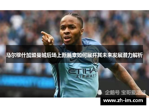 马尔穆什加盟曼城后场上新篇章如何展开其未来发展潜力解析