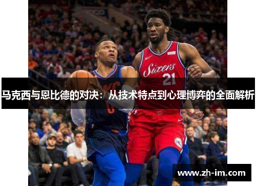 马克西与恩比德的对决:从技术特点到心理博弈的全面解析 马克西与恩比德的对决:从技术特点到心理博弈的全面解析