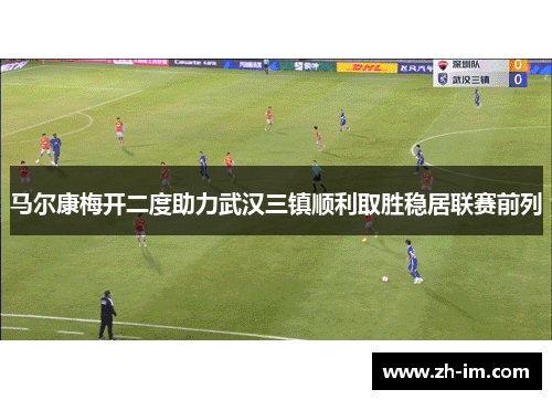 马尔康梅开二度助力武汉三镇顺利取胜稳居联赛前列 马尔康梅开二度助力武汉三镇顺利取胜稳居联赛前列