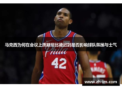 马克西为何在会议上质疑恩比德迟到是否影响球队氛围与士气 马克西为何在会议上质疑恩比德迟到是否影响球队氛围与士气