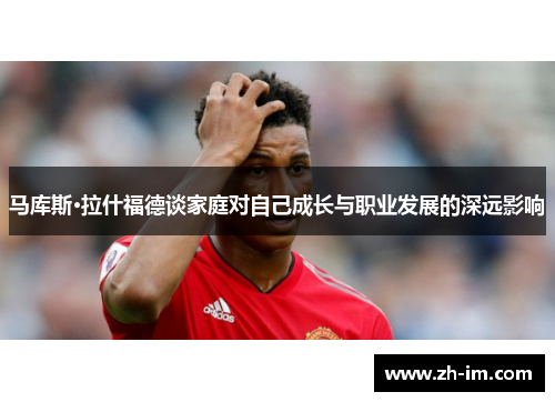 马库斯·拉什福德谈家庭对自己成长与职业发展的深远影响