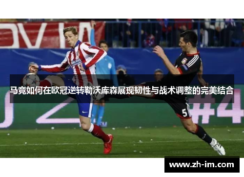 马竞如何在欧冠逆转勒沃库森展现韧性与战术调整的完美结合