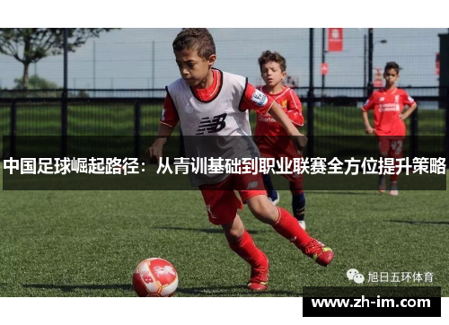 中国足球崛起路径:从青训基础到职业联赛全方位提升策略 中国足球崛起路径:从青训基础到职业联赛全方位提升策略