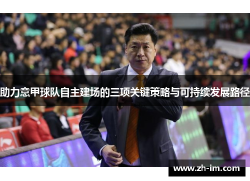 助力意甲球队自主建场的三项关键策略与可持续发展路径 助力意甲球队自主建场的三项关键策略与可持续发展路径