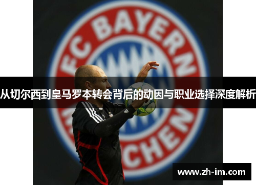 从切尔西到皇马罗本转会背后的动因与职业选择深度解析 从切尔西到皇马罗本转会背后的动因与职业选择深度解析