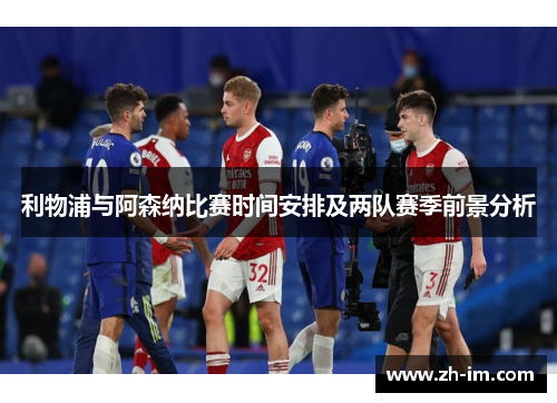 利物浦与阿森纳比赛时间安排及两队赛季前景分析 利物浦与阿森纳比赛时间安排及两队赛季前景分析