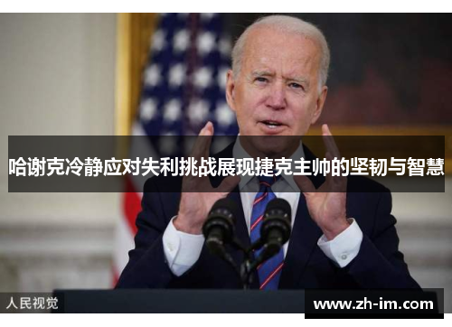 哈谢克冷静应对失利挑战展现捷克主帅的坚韧与智慧 哈谢克冷静应对失利挑战展现捷克主帅的坚韧与智慧