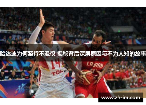 哈达迪为何坚持不退役 揭秘背后深层原因与不为人知的故事 哈达迪为何坚持不退役 揭秘背后深层原因与不为人知的故事