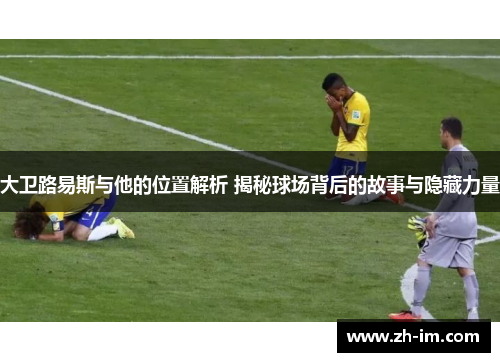 大卫路易斯与他的位置解析 揭秘球场背后的故事与隐藏力量 大卫路易斯与他的位置解析 揭秘球场背后的故事与隐藏力量