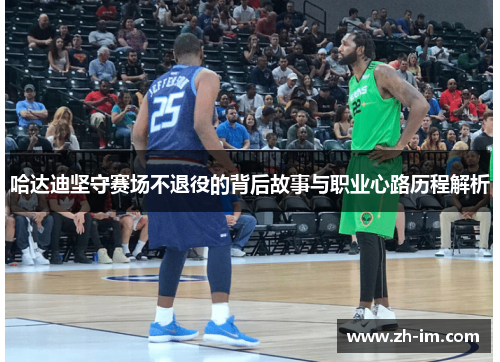 哈达迪坚守赛场不退役的背后故事与职业心路历程解析 哈达迪坚守赛场不退役的背后故事与职业心路历程解析