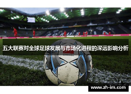 五大联赛对全球足球发展与市场化进程的深远影响分析 五大联赛对全球足球发展与市场化进程的深远影响分析