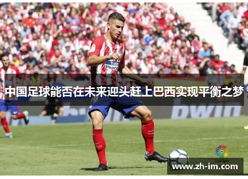 中国足球能否在未来迎头赶上巴西实现平衡之梦 中国足球能否在未来迎头赶上巴西实现平衡之梦