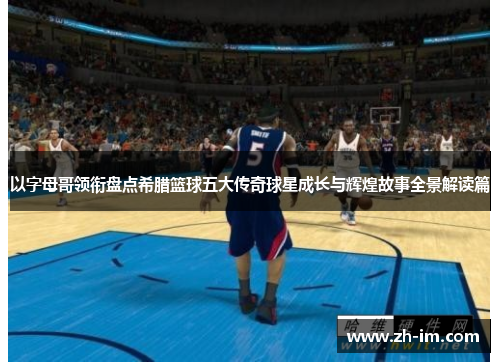 以字母哥领衔盘点希腊篮球五大传奇球星成长与辉煌故事全景解读篇