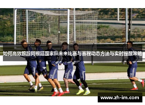 如何高效跟踪阿根廷国家队未来比赛与赛程动态方法与实时提醒策略