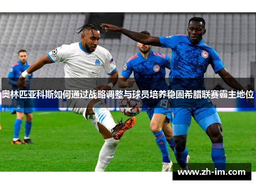 奥林匹亚科斯如何通过战略调整与球员培养稳固希腊联赛霸主地位