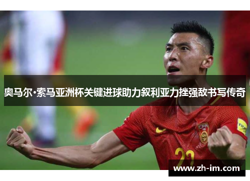 奥马尔·索马亚洲杯关键进球助力叙利亚力挫强敌书写传奇