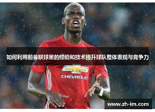 如何利用前曼联球星的经验和技术提升球队整体表现与竞争力