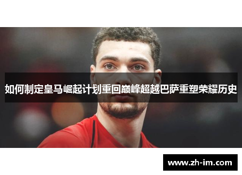 如何制定皇马崛起计划重回巅峰超越巴萨重塑荣耀历史
