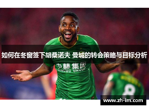 如何在冬窗签下胡桑诺夫 曼城的转会策略与目标分析
