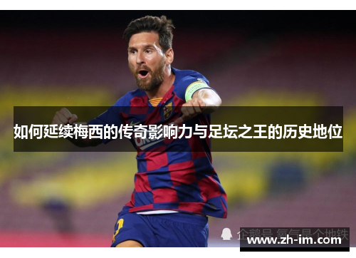 如何延续梅西的传奇影响力与足坛之王的历史地位