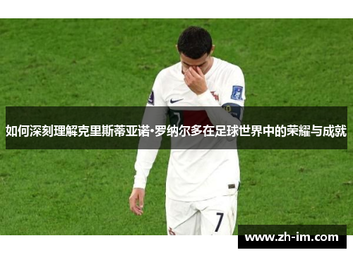 如何深刻理解克里斯蒂亚诺·罗纳尔多在足球世界中的荣耀与成就