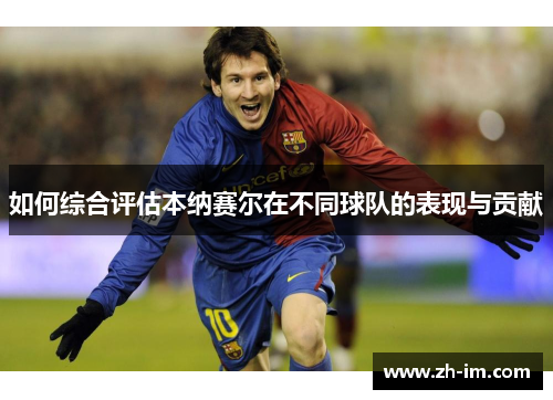 如何综合评估本纳赛尔在不同球队的表现与贡献