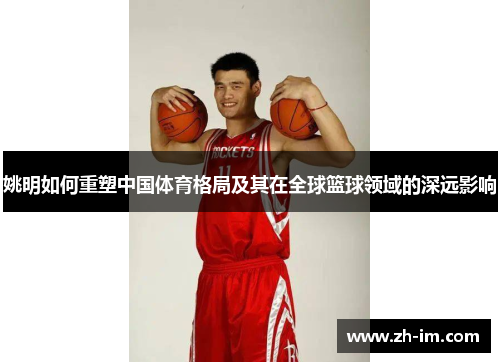 姚明如何重塑中国体育格局及其在全球篮球领域的深远影响