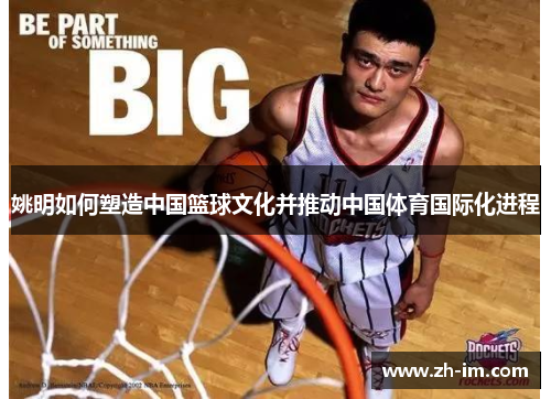 姚明如何塑造中国篮球文化并推动中国体育国际化进程