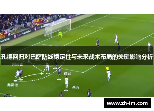 孔德回归对巴萨防线稳定性与未来战术布局的关键影响分析