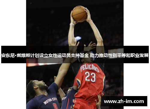 安东尼·戴维斯计划设立女性运动员支持基金 助力推动性别平等和职业发展