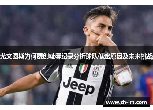 尤文图斯为何屡创耻辱纪录分析球队低迷原因及未来挑战
