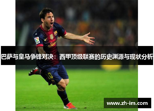 巴萨与皇马争锋对决：西甲顶级联赛的历史渊源与现状分析