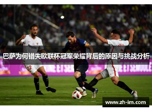 巴萨为何错失欧联杯冠军荣耀背后的原因与挑战分析
