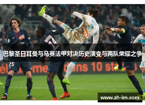 巴黎圣日耳曼与马赛法甲对决历史演变与两队荣耀之争