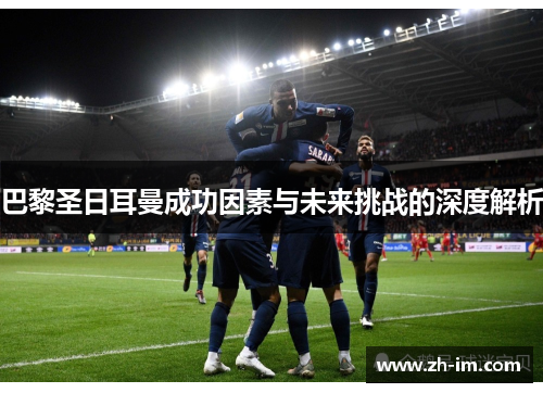 巴黎圣日耳曼成功因素与未来挑战的深度解析