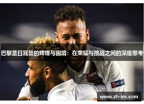 巴黎圣日耳曼的辉煌与困境：在荣耀与挑战之间的深度思考