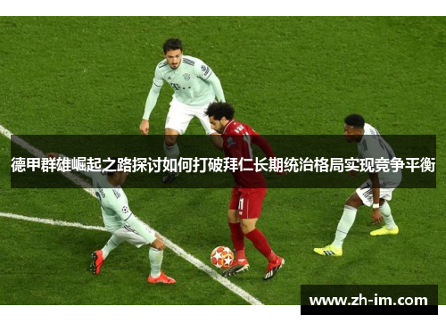 德甲群雄崛起之路探讨如何打破拜仁长期统治格局实现竞争平衡