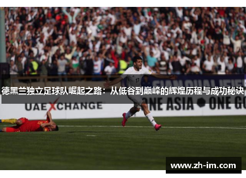 德黑兰独立足球队崛起之路：从低谷到巅峰的辉煌历程与成功秘诀