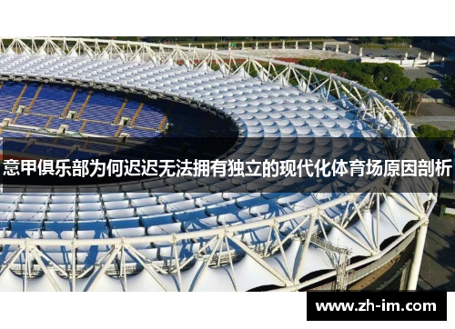 意甲俱乐部为何迟迟无法拥有独立的现代化体育场原因剖析