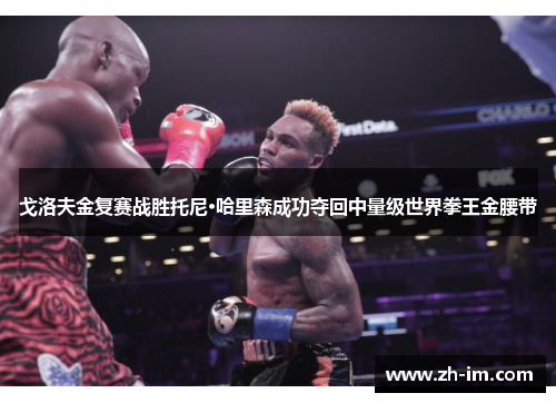 戈洛夫金复赛战胜托尼·哈里森成功夺回中量级世界拳王金腰带