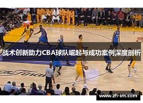 战术创新助力CBA球队崛起与成功案例深度剖析