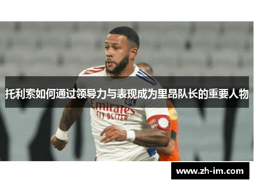 托利索如何通过领导力与表现成为里昂队长的重要人物